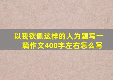 以我钦佩这样的人为题写一篇作文400字左右怎么写