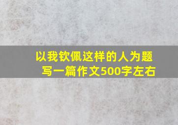 以我钦佩这样的人为题写一篇作文500字左右