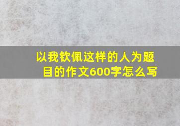 以我钦佩这样的人为题目的作文600字怎么写