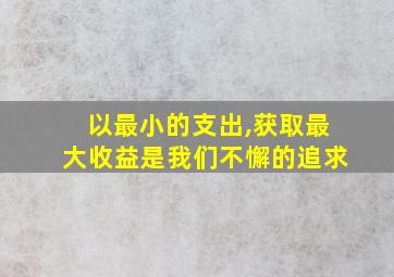 以最小的支出,获取最大收益是我们不懈的追求