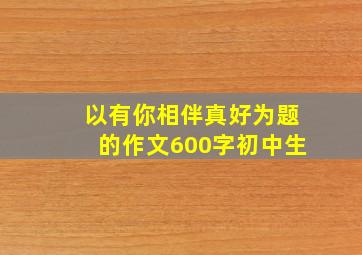 以有你相伴真好为题的作文600字初中生