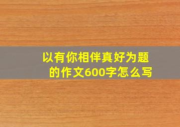 以有你相伴真好为题的作文600字怎么写