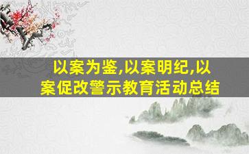 以案为鉴,以案明纪,以案促改警示教育活动总结