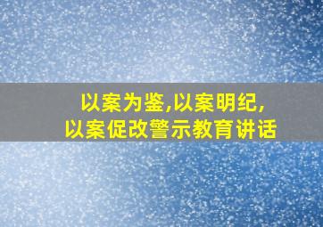 以案为鉴,以案明纪,以案促改警示教育讲话