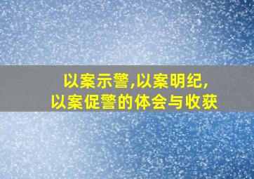 以案示警,以案明纪,以案促警的体会与收获