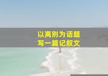 以离别为话题写一篇记叙文