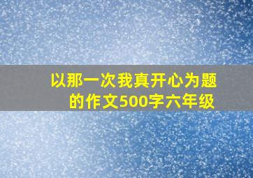 以那一次我真开心为题的作文500字六年级