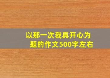 以那一次我真开心为题的作文500字左右