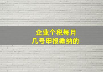 企业个税每月几号申报缴纳的