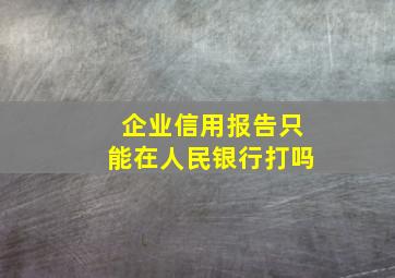 企业信用报告只能在人民银行打吗