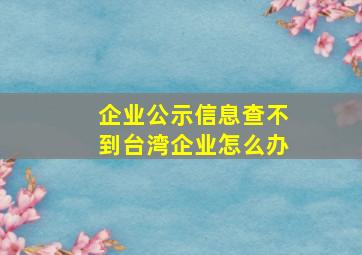 企业公示信息查不到台湾企业怎么办