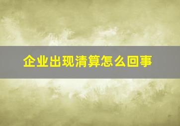 企业出现清算怎么回事