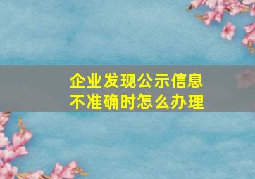 企业发现公示信息不准确时怎么办理