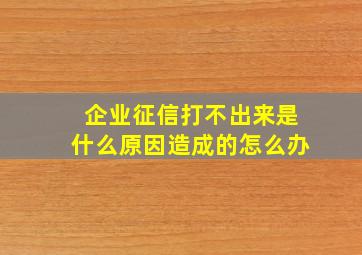 企业征信打不出来是什么原因造成的怎么办