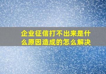 企业征信打不出来是什么原因造成的怎么解决