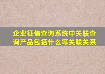 企业征信查询系统中关联查询产品包括什么等关联关系