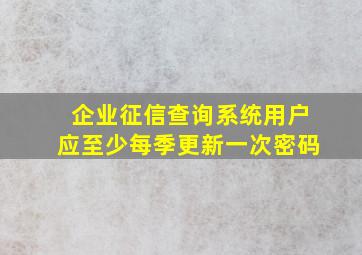 企业征信查询系统用户应至少每季更新一次密码