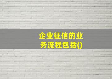 企业征信的业务流程包括()