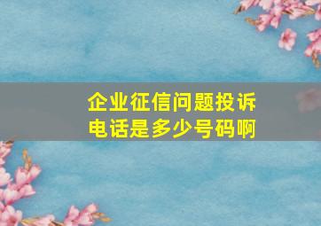 企业征信问题投诉电话是多少号码啊