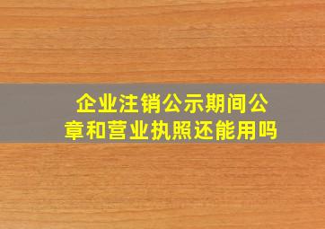 企业注销公示期间公章和营业执照还能用吗