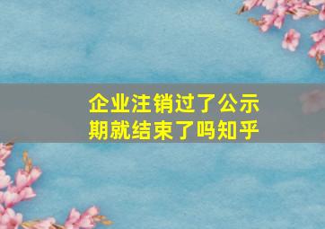 企业注销过了公示期就结束了吗知乎