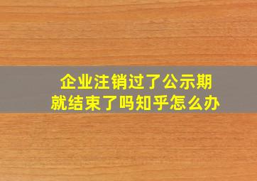 企业注销过了公示期就结束了吗知乎怎么办