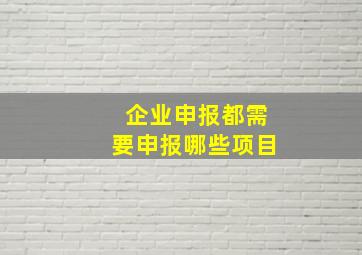 企业申报都需要申报哪些项目