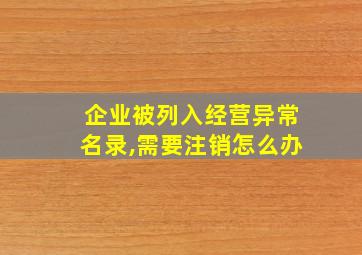 企业被列入经营异常名录,需要注销怎么办