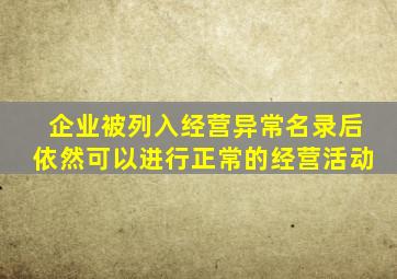 企业被列入经营异常名录后依然可以进行正常的经营活动