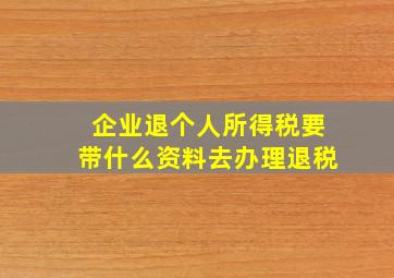 企业退个人所得税要带什么资料去办理退税