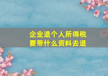 企业退个人所得税要带什么资料去退