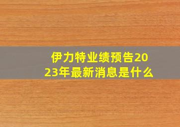 伊力特业绩预告2023年最新消息是什么