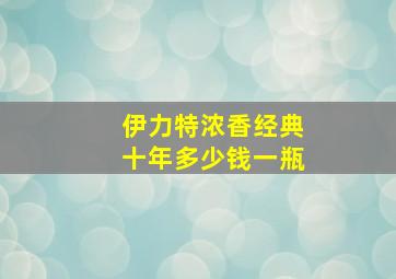 伊力特浓香经典十年多少钱一瓶