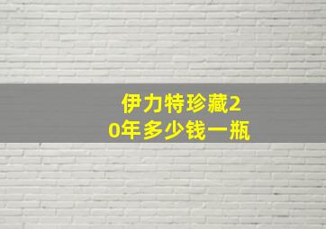 伊力特珍藏20年多少钱一瓶