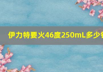 伊力特要火46度250mL多少钱