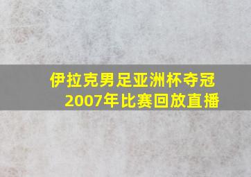 伊拉克男足亚洲杯夺冠2007年比赛回放直播