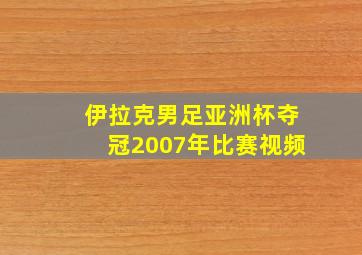 伊拉克男足亚洲杯夺冠2007年比赛视频