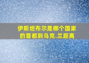 伊斯坦布尔是哪个国家的首都到乌克.兰距离