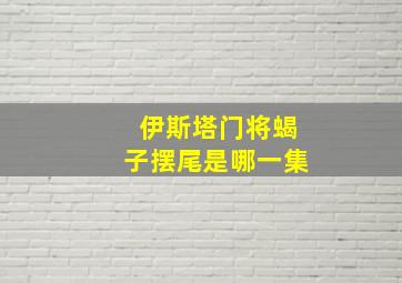 伊斯塔门将蝎子摆尾是哪一集