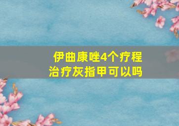 伊曲康唑4个疗程治疗灰指甲可以吗