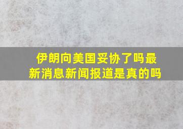 伊朗向美国妥协了吗最新消息新闻报道是真的吗