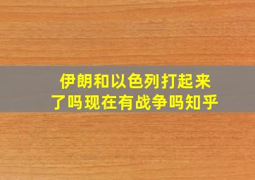 伊朗和以色列打起来了吗现在有战争吗知乎