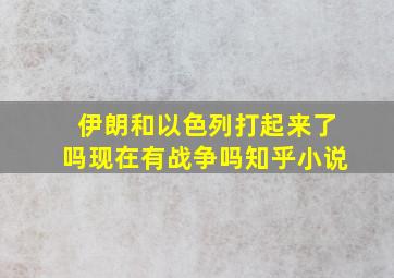 伊朗和以色列打起来了吗现在有战争吗知乎小说