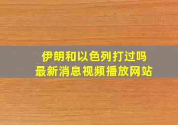 伊朗和以色列打过吗最新消息视频播放网站