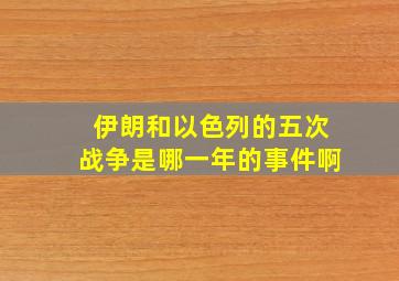 伊朗和以色列的五次战争是哪一年的事件啊