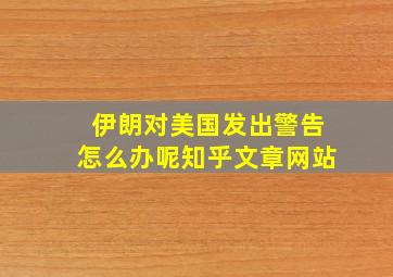 伊朗对美国发出警告怎么办呢知乎文章网站