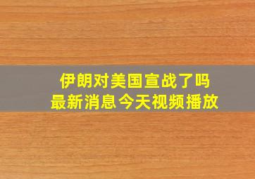 伊朗对美国宣战了吗最新消息今天视频播放