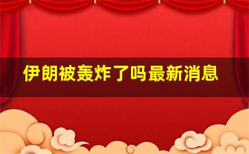 伊朗被轰炸了吗最新消息