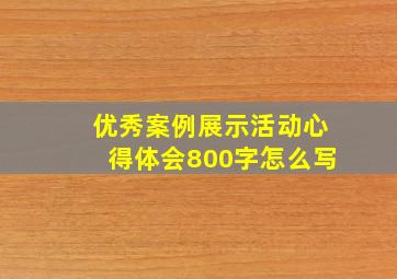 优秀案例展示活动心得体会800字怎么写