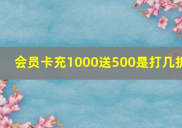 会员卡充1000送500是打几折